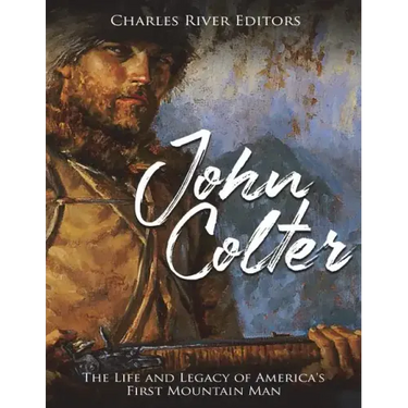 John Colter: The Life and Legacy of America's First Mountain Man