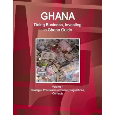 Ghana: Doing Business, Investing in Ghana Guide Volume 1 Strategic, Practical Information, Regulations, Contacts