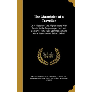 The Chronicles of a Traveller: Or, A History of the Afghan Wars With Persia, in the Beginning of the Last Century, From Their Commencement to the Acc