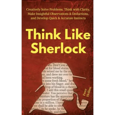 Think Like Sherlock: Creatively Solve Problems, Think with Clarity, Make Insightful Observations & Deductions, and Develop Quick & Accurate Instincts
