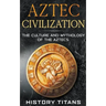 Aztec Civilization: The Culture and Mythology of the Aztecs