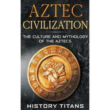 Aztec Civilization: The Culture and Mythology of the Aztecs