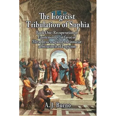 The Logicist Tribulation of Sophia - Book One: Recuperation of Epistemology, in Favor of Metaphysics, Against the Innatist Arbitrariness of Logicism