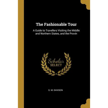 The Fashionable Tour: A Guide to Travellers Visiting the Middle and Northern States, and the Provin