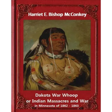 Dakota War Whoop or Indian Massacres and War in Minnesota of 1862 - 1863: by Harriet E. Bishop McConkey