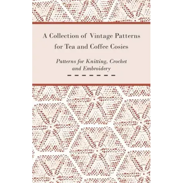A Collection of Vintage Patterns for Tea and Coffee Cosies; Patterns for Knitting, Crochet and Embroidery
