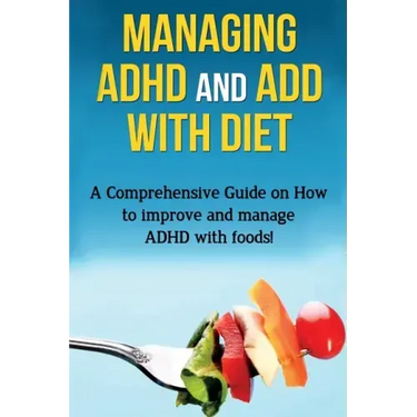 Managing ADHD and ADD with Diet: A comprehensive guide on how to improve and manage ADHD with foods!