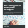 Low-Code Application Development with Appian: The practitioner's guide to high-speed business automation at enterprise scale using Appian