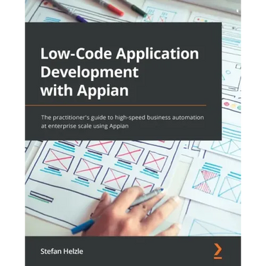 Low-Code Application Development with Appian: The practitioner's guide to high-speed business automation at enterprise scale using Appian