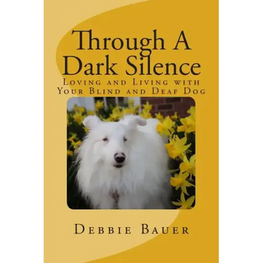 Through A Dark Silence: Loving and Living with Your Blind and Deaf Dog