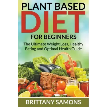 Plant Based Diet For Beginners: The Ultimate Weight Loss, Healthy Eating and Optimal Health Guide