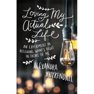 Loving My Actual Life: An Experiment in Relishing What's Right in Front of Me