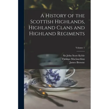 A History of the Scottish Highlands, Highland Clans and Highland Regiments; Volume 1