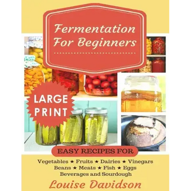 Fermentation for Beginners ***Large Print Edition***: Easy Recipes for Vegetables, Fruits, Dairies, Vinegars, Beans, Meats, fish, Eggs, Beverages and