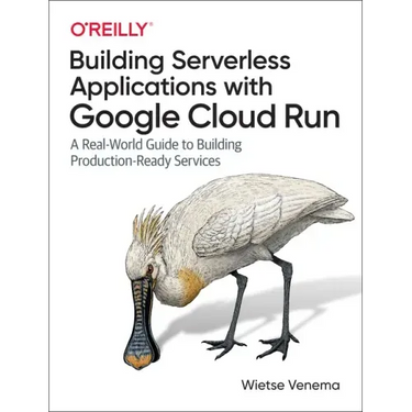 Building Serverless Applications with Google Cloud Run: A Real-World Guide to Building Production-Ready Services