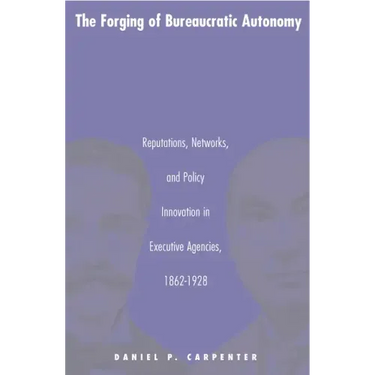 The Forging of Bureaucratic Autonomy: Reputations, Networks, and Policy Innovation in Executive Agencies, 1862-1928