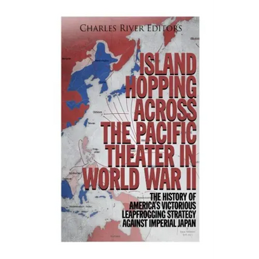 Island Hopping across the Pacific Theater in World War II: The History of America's Victorious Leapfrogging Strategy against Imperial Japan