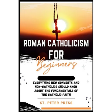 Roman Catholicism for Beginners: Everything New Converts and Non-Catholics Should Know about the Fundamentals of the Catholic Faith