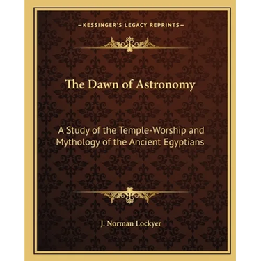 The Dawn of Astronomy: A Study of the Temple-Worship and Mythology of the Ancient Egyptians
