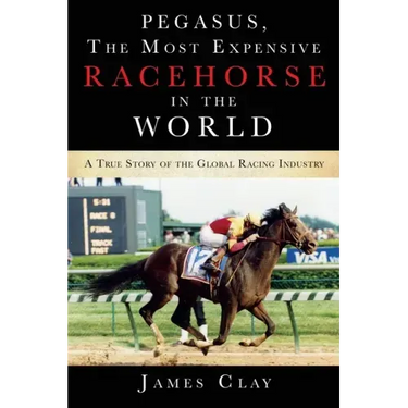 Pegasus, The Most Expensive Racehorse in the World: A True Story of the Global Racing Industry