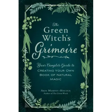 The Green Witch's Grimoire: Your Complete Guide to Creating Your Own Book of Natural Magic