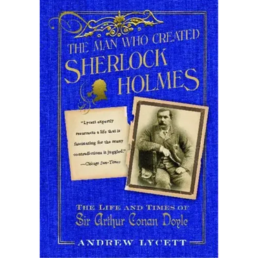 Man Who Created Sherlock Holmes: The Life and Times of Sir Arthur Conan Doyle
