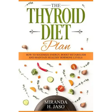 The Thyroid Diet Plan: How to Maximize Energy, Boost Metabolism and Maintain Healthy Hormone Levels