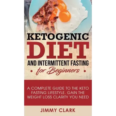 Ketogenic Diet and Intermittent Fasting for Beginners: A Complete Guide to the Keto Fasting Lifestyle Gain the Weight Loss Clarity You Need