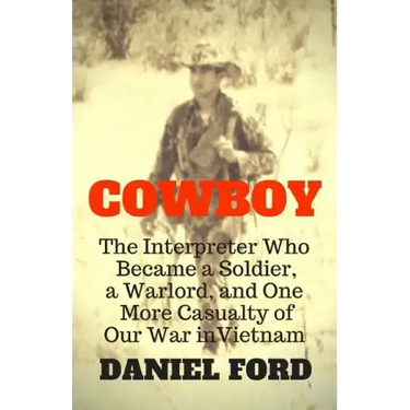Cowboy: The Interpreter Who Became a Soldier, a Warlord, and One More Casualty of Our War in Vietnam