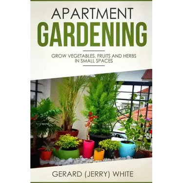 Apartment Gardening: Grow vegetables, fruits, and herbs in small spaces