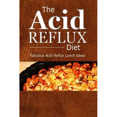 The Acid Reflux Diet - Acid Reflux Lunches: Quick and Creative Lunch Ideas for Acid Reflux (GERD DIET)