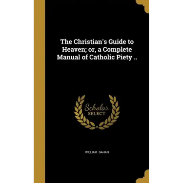 The Christian's Guide to Heaven; or, a Complete Manual of Catholic Piety ..