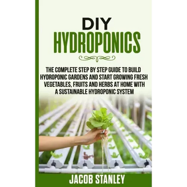 DIY Hydroponics: The Complete Step by Step Guide to Build Your Hydroponic Garden and Start Growing Vegetables, Fruits and Herbs with a