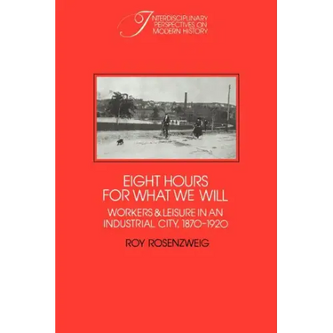 Eight Hours for What We Will: Workers and Leisure in an Industrial City, 1870 1920