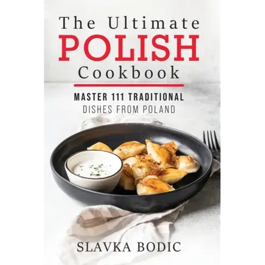 The Ultimate Polish Cookbook: Master 111 Traditional Dishes From Poland