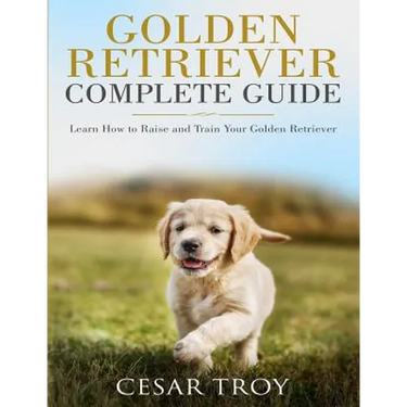 Golden Retriever Complete Guide: Learn How to Raise and Train Your Golden Retriever