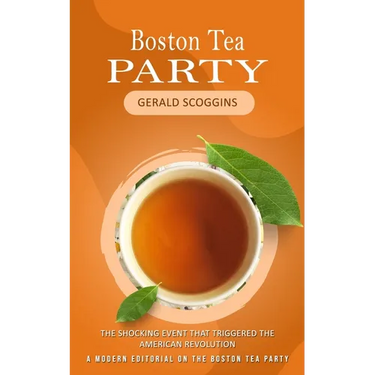 Boston Tea Party: The Shocking Event That Triggered the American Revolution (A Modern Editorial on the Boston Tea Party)