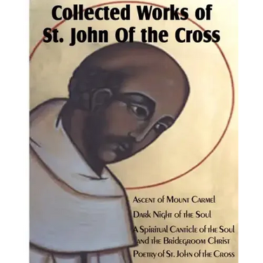 Collected Works of St. John of the Cross: Ascent of Mount Carmel, Dark Night of the Soul, a Spiritual Canticle of the Soul and the Bridegroom Christ,