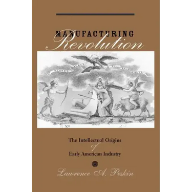 Manufacturing Revolution: The Intellectual Origins of Early American Industry