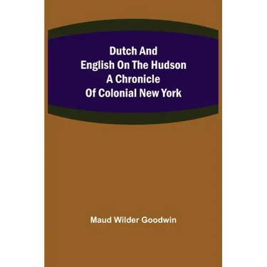 Dutch and English on the Hudson A Chronicle of Colonial New York