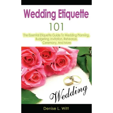 Wedding Etiquette 101: The Essential Etiquette Guide To Wedding Planning, Budgeting, Invitation, Rehearsal, Ceremony, And More