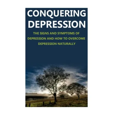 Conquering Depression: Signs and Symptoms of Depression and How to Overcome Depression Naturally