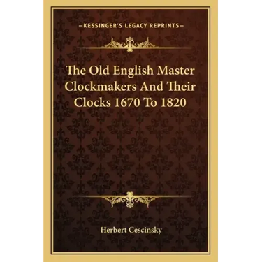 The Old English Master Clockmakers and Their Clocks 1670 to 1820