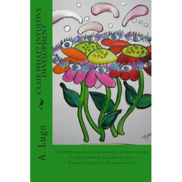 Clair What? Intuitive Development: Understanding: Clairvoyance, Clairessences, Clairsentience, Clairgustance, Claircognizance, Clairaudience