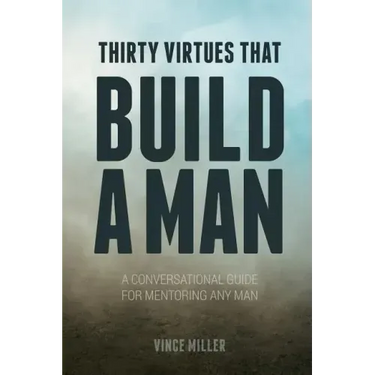Thirty Virtues that Build a Man: A Conversational Guide for Mentoring Any Man