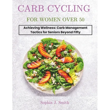Carb Cycling for Women Over 50: Achieving Wellness: Carb Management Tactics for Seniors Beyond Fifty