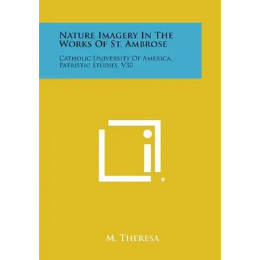 Nature Imagery in the Works of St. Ambrose: Catholic University of America, Patristic Studies, V30