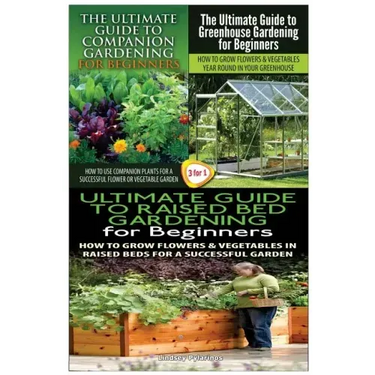 The Ultimate Guide to Companion Gardening for Beginners & the Ultimate Guide to Greenhouse Gardening for Beginners & the Ultimate Guide to Raised Bed