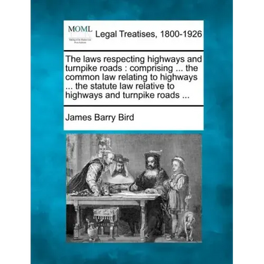 The Laws Respecting Highways and Turnpike Roads: Comprising ... the Common Law Relating to Highways ... the Statute Law Relative to Highways and Turnp