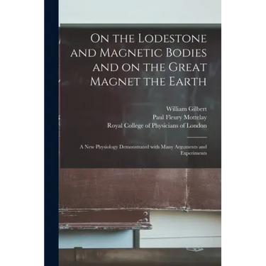 On the Lodestone and Magnetic Bodies and on the Great Magnet the Earth: a New Physiology Demonstrated With Many Arguments and Experiments